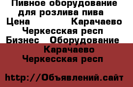 Пивное оборудование для розлива пива › Цена ­ 85 000 - Карачаево-Черкесская респ. Бизнес » Оборудование   . Карачаево-Черкесская респ.